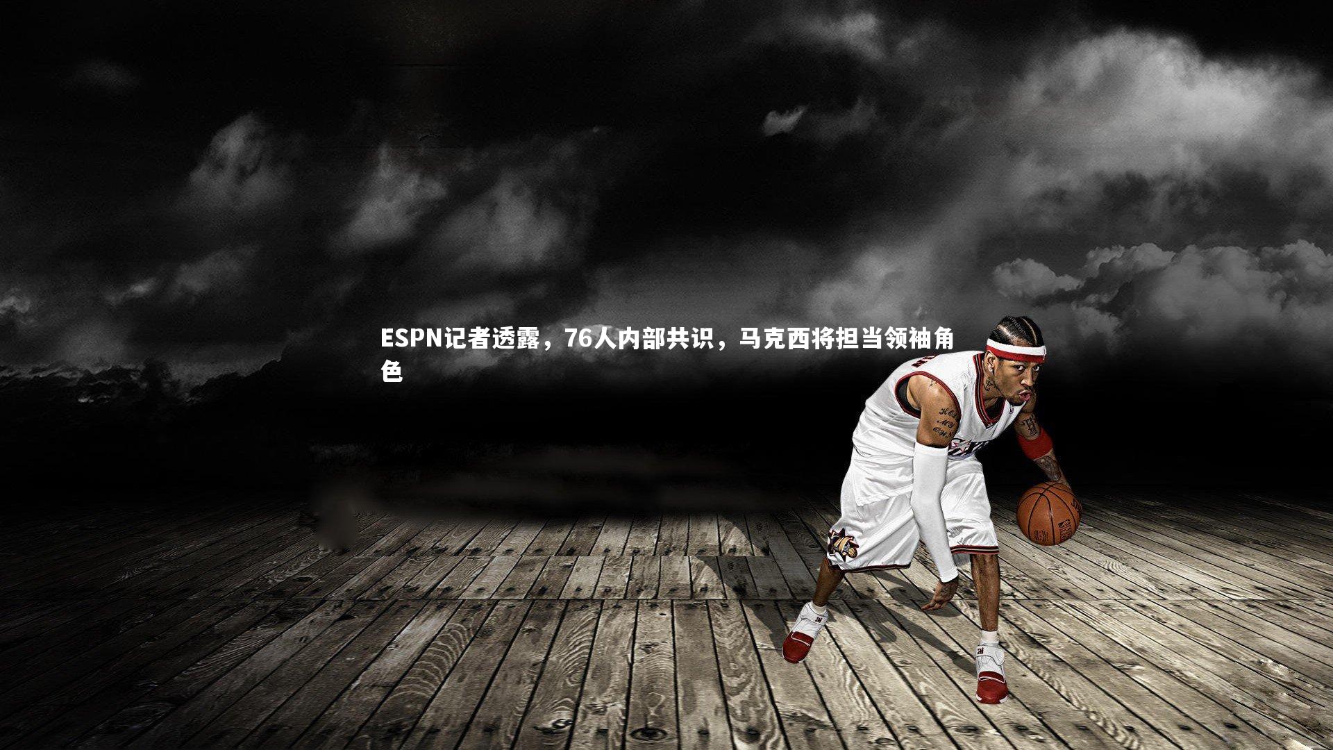 【KAIYUN开云】ESPN记者透露，76人内部共识，马克西将担当领袖角色