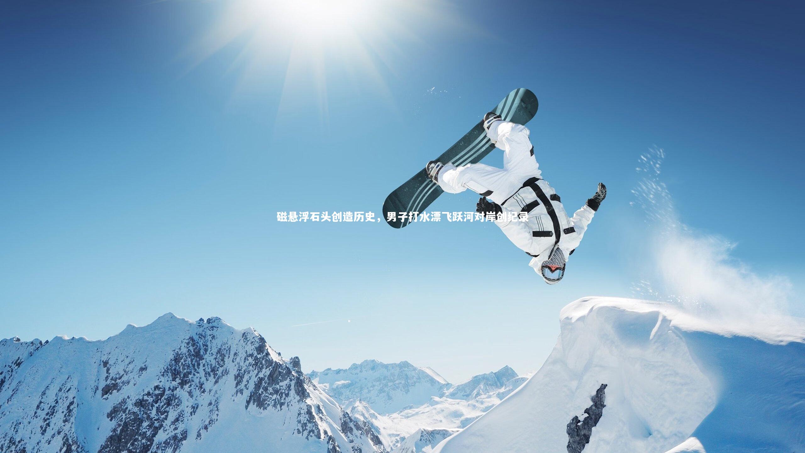 【KAIYUN开云】磁悬浮石头创造历史，男子打水漂飞跃河对岸创纪录