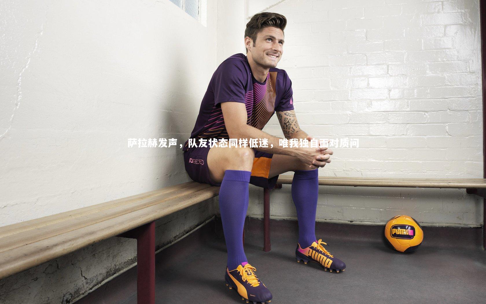 开云体育-萨拉赫发声，队友状态同样低迷，唯我独自面对质问