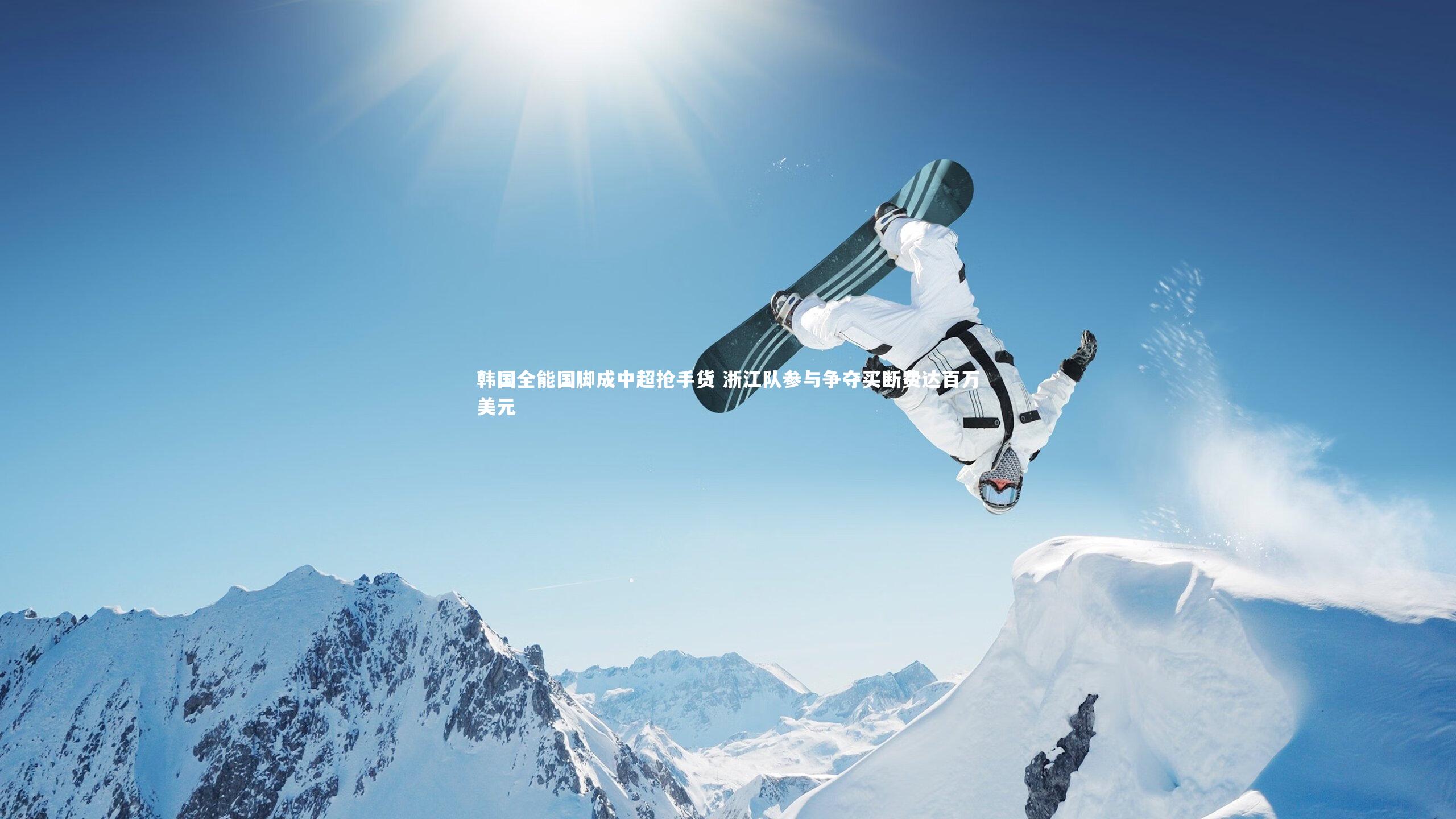 开云体育平台-韩国全能国脚成中超抢手货 浙江队参与争夺买断费达百万美元