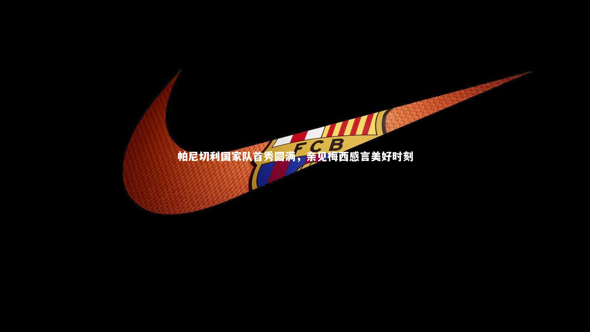 KAIYUN开云-帕尼切利国家队首秀圆满，亲见梅西感言美好时刻