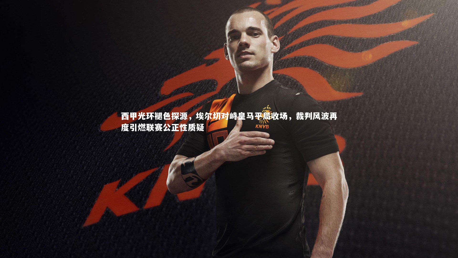 开云体育平台-西甲光环褪色探源，埃尔切对峙皇马平局收场，裁判风波再度引燃联赛公正性质疑