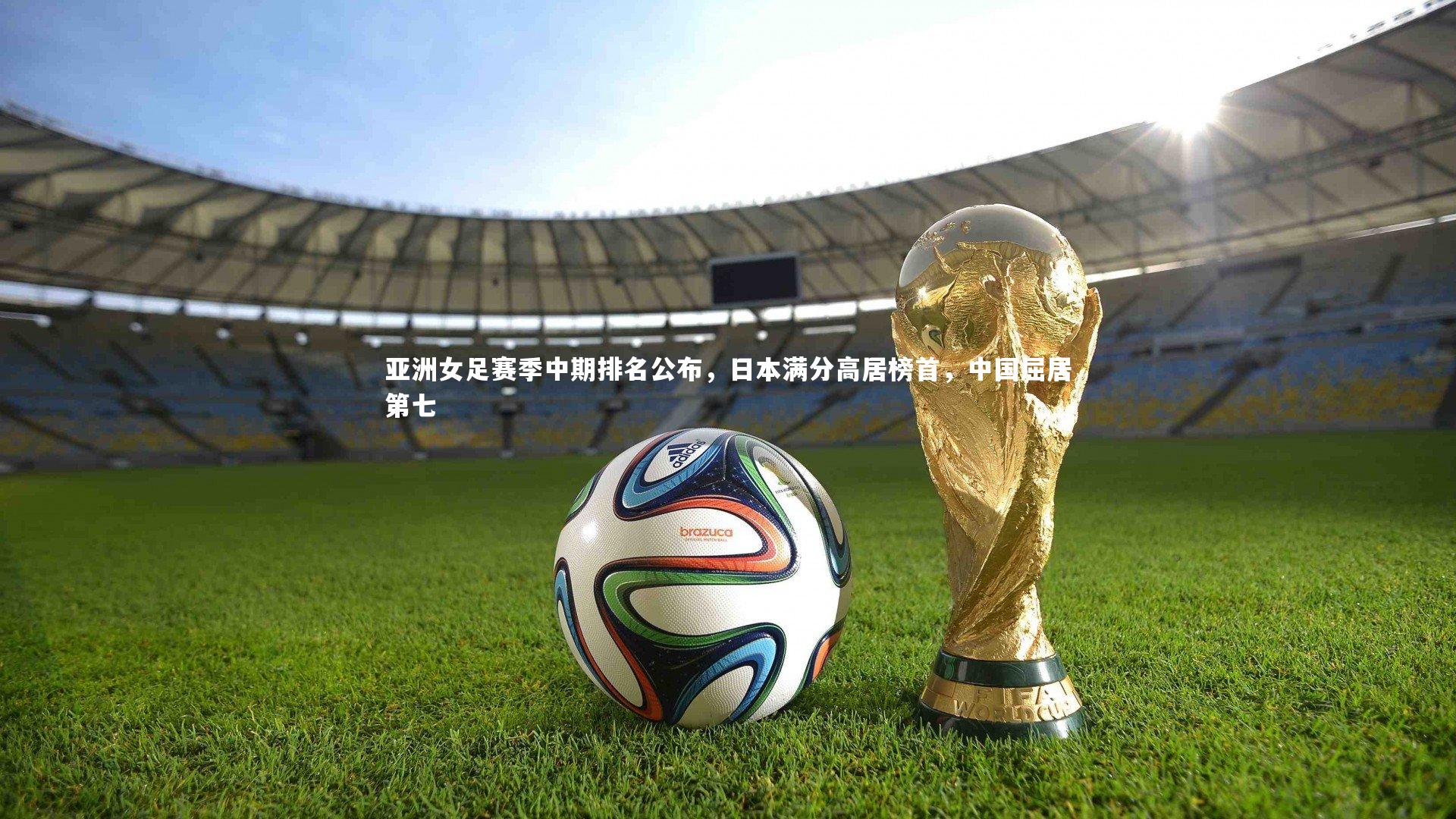 开云体育官网-亚洲女足赛季中期排名公布，日本满分高居榜首，中国屈居第七