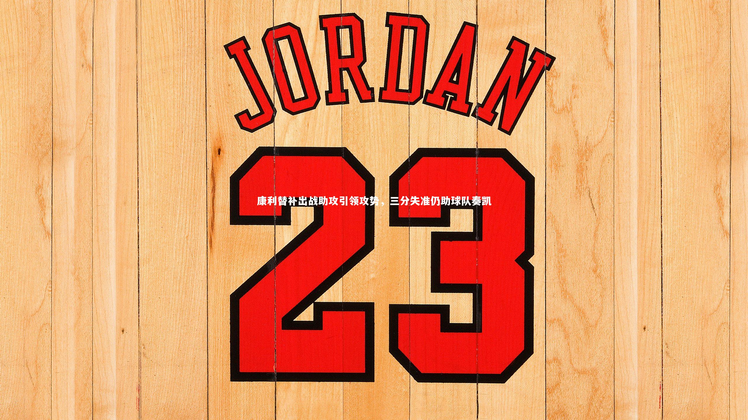 康利替补出战助攻引领攻势，三分失准仍助球队奏凯