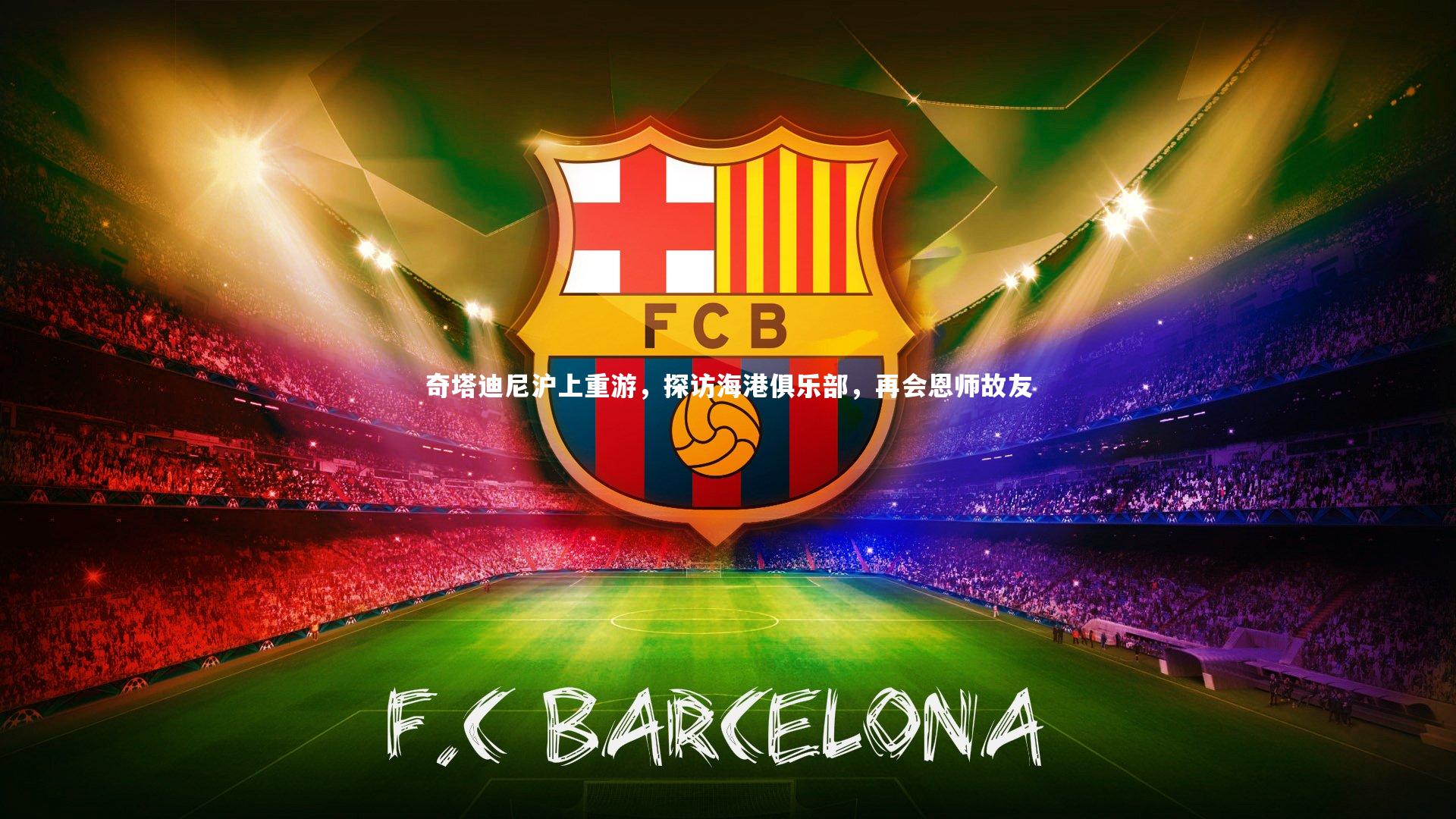 开云体育-奇塔迪尼沪上重游，探访海港俱乐部，再会恩师故友