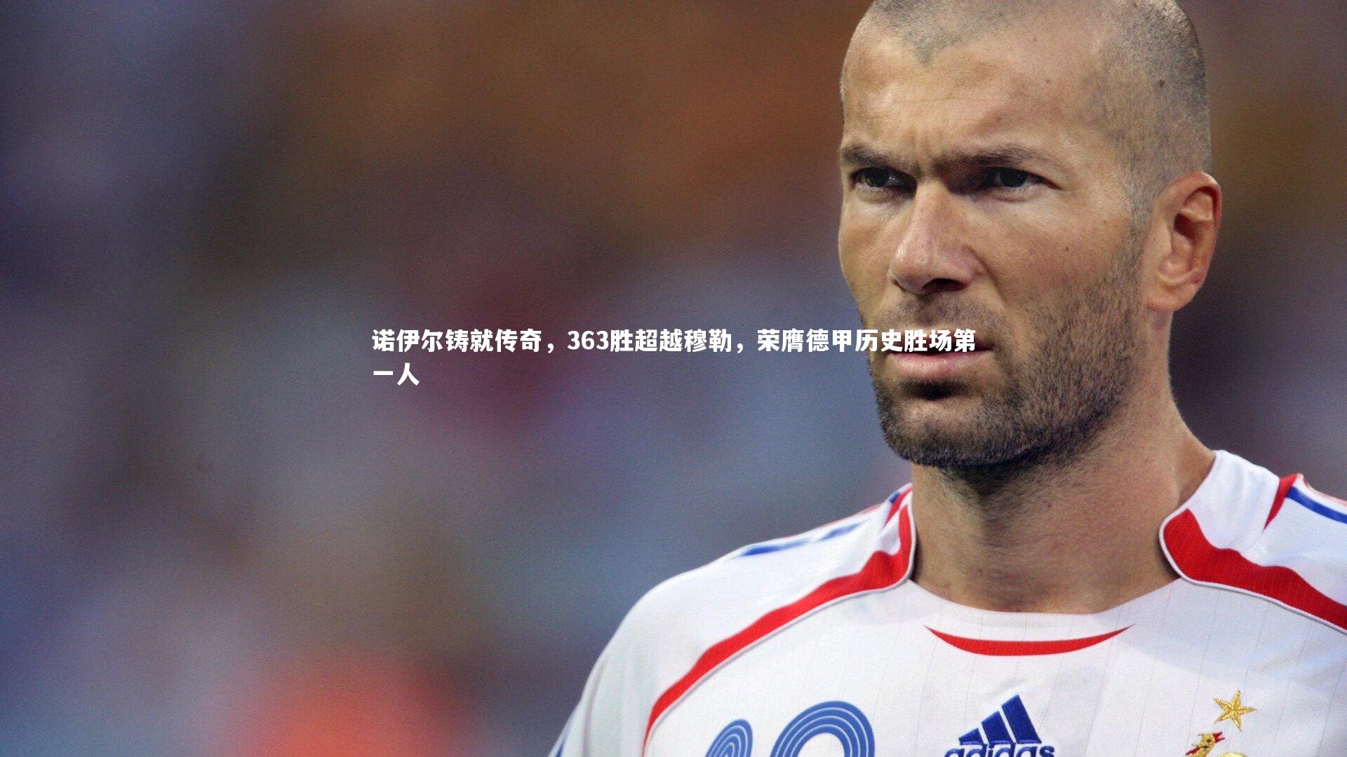 开云体育-诺伊尔铸就传奇，363胜超越穆勒，荣膺德甲历史胜场第一人